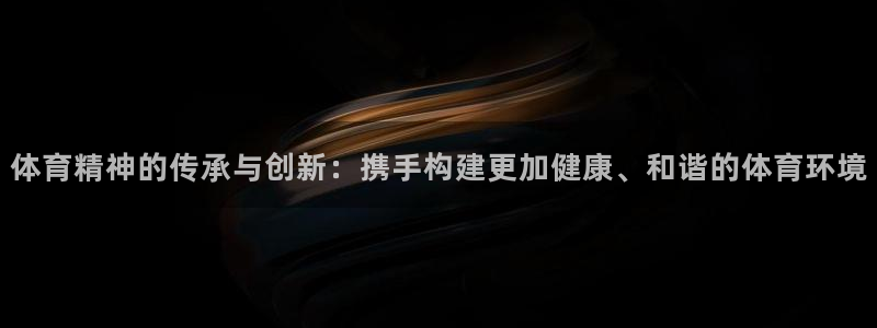 哈哈体育：体育精神的传承与创新：携手构建更加健康、和谐的体育环境