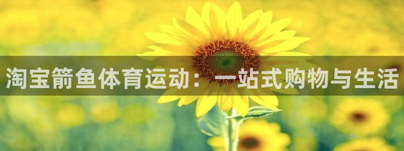 哈哈体育下载：淘宝箭鱼体育运动：一站式购物与生活