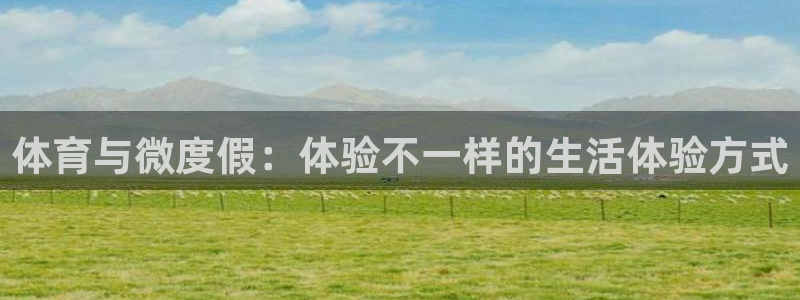 哈哈体育十年：体育与微度假：体验不一样的生活体验方式